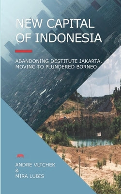 New Capital of Indonesia: Abandoning Destitute Jakarta, Moving to Plundered Borneo by Lubis, Mira