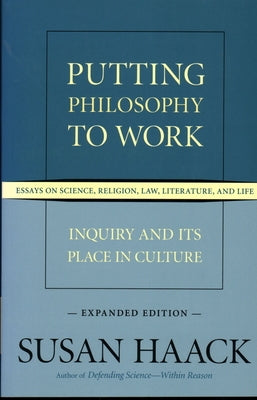 Putting Philosophy to Work: Inquiry and Its Place in Culture -- Essays on Science, Religion, Law, Literature, and Life, Expanded Edition by Haack, Susan