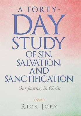 A Forty-Day Study of Sin, Salvation, and Sanctification: Our Journey in Christ by Jory, Rick
