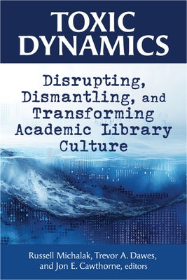 Toxic Dynamics:: Disrupting, Dismantling, and Transforming Academic Library Culture by Michalak, Russell