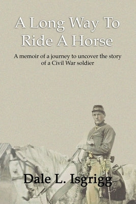 A Long Way To Ride A Horse: A Memoir Of My Journey To Uncover The Story Of A Civil War Soldier by Isgrigg, Dale L.