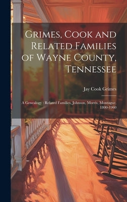 Grimes, Cook and Related Families of Wayne County, Tennessee: a Genealogy: Related Families, Johnson, Morris, Montague, 1800-1960 by Grimes, Jay Cook 1890-