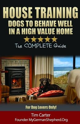 House Training Dogs to Behave Well in a High Value Home: The Complete Guide - For Dog Lovers Only! by Carter, Tim