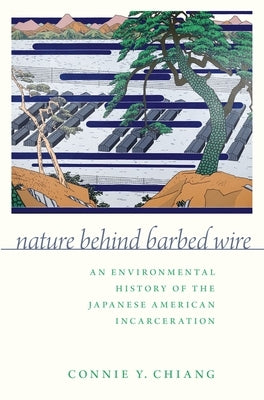 Nature Behind Barbed Wire: An Environmental History of the Japanese American Incarceration by Chiang, Connie Y.