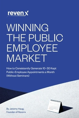 Winning the Public Employee Market: How to Consistently Generate 10-30 Kept Public-Employee Appointments a Month (Without Seminars) by Haug, Jeremy