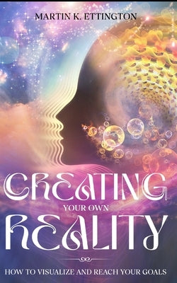 Creating Your Own Reality: How to Visualize and Reach Your Goals by Ettington, Martin K.