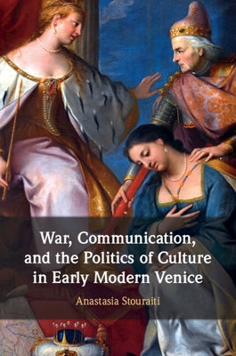 War, Communication, and the Politics of Culture in Early Modern Venice by Stouraiti, Anastasia