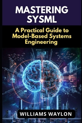 Mastering Sysml: A Practical Guide to Model-Based Systems Engineering by Waylon, Williams