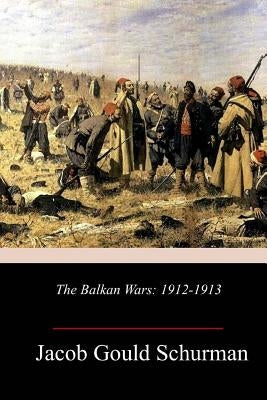 The Balkan Wars: 1912-1913 by Schurman, Jacob Gould