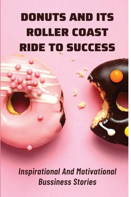 Donuts And Its Roller Coast Ride To Success: Inspirational And Motivational Bussiness Stories: What To Know About Dunkin Donuts Franchise Success Rate by Conry, Detra