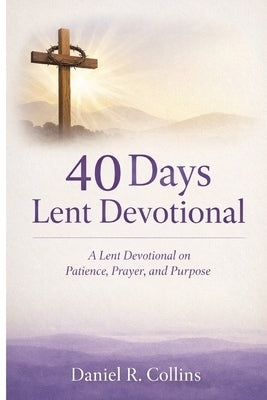 40 Days Lent Devotional: A Lent Devotional on Patience, Prayer, and Purpose by Collins, Daniel R.