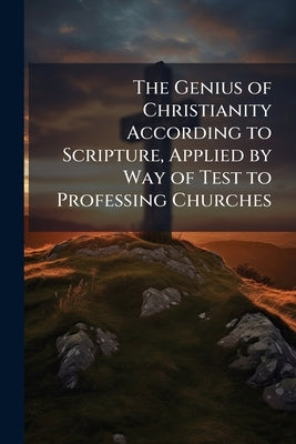 The Genius of Christianity According to Scripture, Applied by Way of Test to Professing Churches by Anonymous