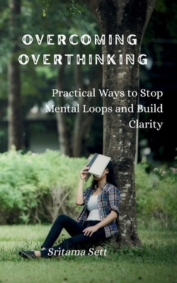 Overcoming Overthinking: Practical Ways to Stop Mental Loops and Build Clarity by Sett, Sritama