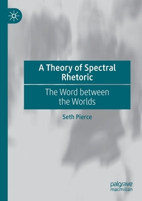 A Theory of Spectral Rhetoric: The Word Between the Worlds by Pierce, Seth