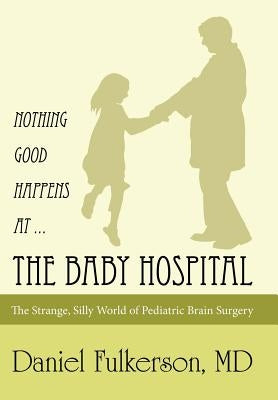 Nothing Good Happens at ... The Baby Hospital: The Strange, Silly World of Pediatric Brain Surgery by Fulkerson, Daniel