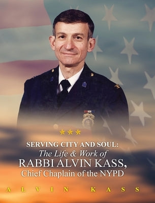 Serving City and Soul: The Life & Work of Rabbi Alvin Kass, Chief Chaplain of the NYPD by Kass, Alvin