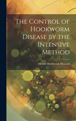The Control of Hookworm Disease by the Intensive Method by Howard, Hector Holdbrook