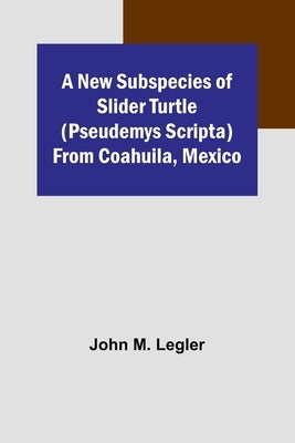 A New Subspecies of Slider Turtle (Pseudemys scripta) from Coahuila, Mexico by John M Legler