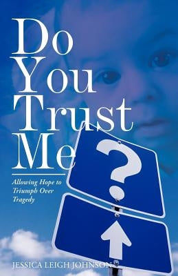 Do You Trust Me?: Allowing Hope to Triumph Over Tragedy by Johnson, Jessica Leigh