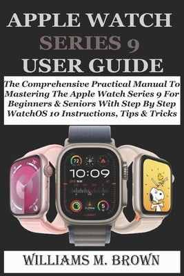 Apple Watch Series 9 User Guide: The Comprehensive Practical Manual To Mastering The Apple Watch Series 9 For Beginners & Seniors With Step By Step Wa by M. Brown, Williams