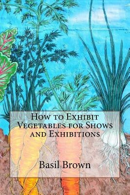 How to Exhibit Vegetables for Shows and Exhibitions by Brown, Basil