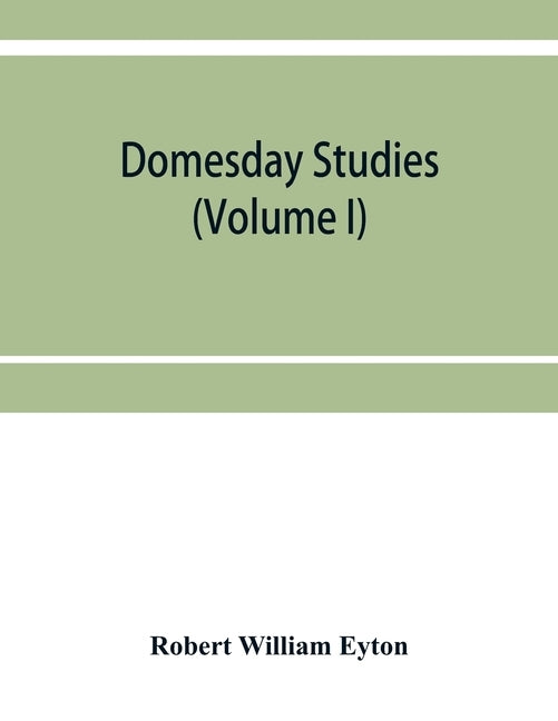 Domesday studies: an analysis and digest of the Somerset survey (according to the Exon codex), and of the Somerset gheld inquest of A. D by William Eyton, Robert