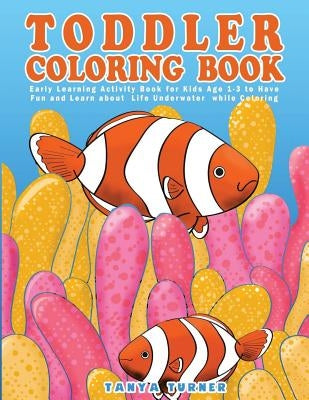 Toddler Coloring Book: Early Learning Activity Book for Kids Age 1-3 to Have Fun and Learn about Life Underwater while Coloring by Turner, Tanya