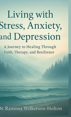 Living with Stress, Anxiety, And Depression: A Journey to Healing Through Faith, Therapy, and Resilience by Holton, Ramona Wilkerson-