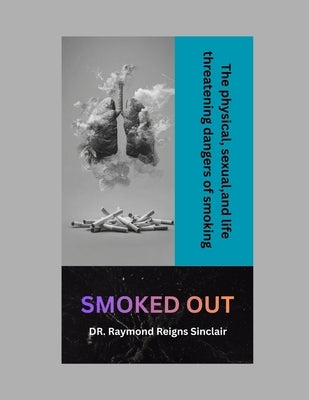 Smoked Out: The Physical, Sexual, and Life-Threatening Dangers of Smoking by Sinclair, Dr Raymond Reigns