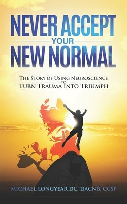 Never Accept Your New Normal: The Story of Using Neuroscience to Turn Trauma in Triumph by Longyear, Michael Agostino