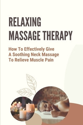 Relaxing Massage Therapy: How To Effectively Give A Soothing Neck Massage To Relieve Muscle Pain: Relieve Glute Soreness by Trimarco, Maude