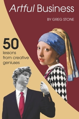 Artful Business: 50 Lessons From Creative Geniuses by Stone, Greg