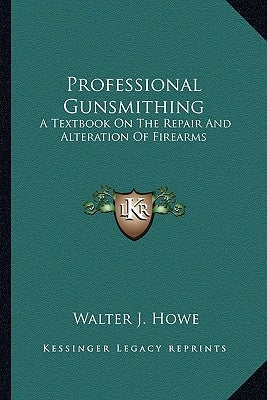 Professional Gunsmithing: A Textbook on the Repair and Alteration of Firearms by Howe, Walter J.