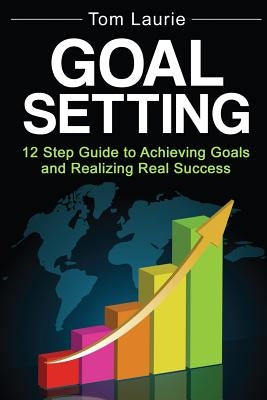 Goal Setting: 12 step guide to achieving goals and realizing real success by Laurie, Tom