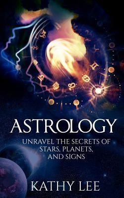 Astrology: Unravel the Secrets of Stars, Planets, and Signs by Lee, Kathy