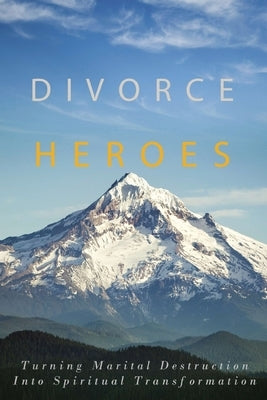 Divorce Heroes: Turning Marital Destruction into Spiritual Transformation by Unknown