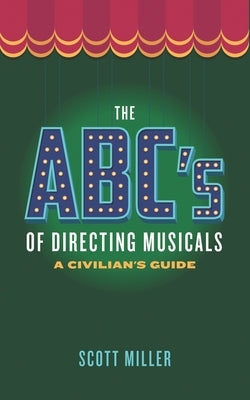 The ABCs of Directing Musicals: A Civilian's Guide by Miller, Scott