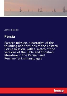 Persia: Eastern mission, a narrative of the founding and fortunes of the Eastern Persia mission, with a sketch of the versions of the Bible and Christ by Bassett, James