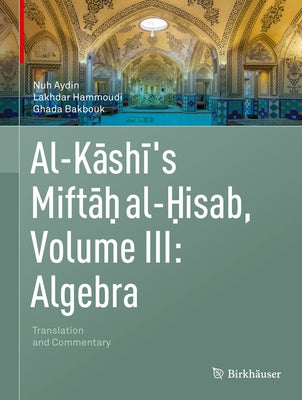 Al-Kashi's Miftah Al-Hisab, Volume III: Algebra: Translation and Commentary by Aydin, Nuh