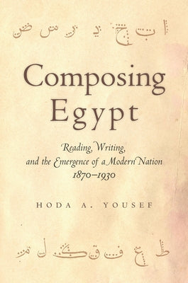 Composing Egypt: Reading, Writing, and the Emergence of a Modern Nation, 1870-1930 by Yousef, Hoda A.