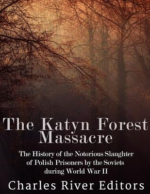 The Katyn Forest Massacre: The History of the Notorious Slaughter of Polish Prisoners by the Soviets during World War II by Charles River