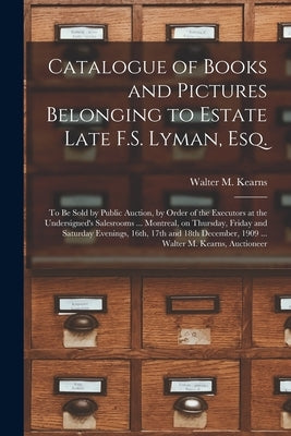 Catalogue of Books and Pictures Belonging to Estate Late F.S. Lyman, Esq. [microform]: to Be Sold by Public Auction, by Order of the Executors at the by Walter M Kearns (Firm)