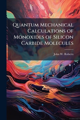 Quantum Mechanical Calculations of Monoxides of Silicon Carbide Molecules by Roberts, John W.
