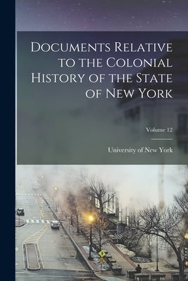 Documents Relative to the Colonial History of the State of New York; Volume 12 by New York (State), University Of