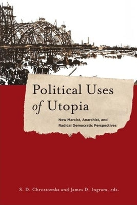 Political Uses of Utopia: New Marxist, Anarchist, and Radical Democratic Perspectives by Chrostowska, S.