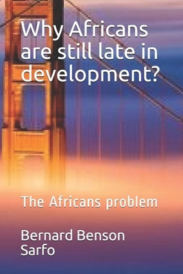 Why Africans are still late in development?: The Africans problem by Sarfo, Bernard Benson