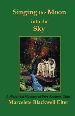 Singing the Moon Into the Sky: A Historical Mystery at Fort Ancient, Ohio by Elter, Marcelete Blackwell