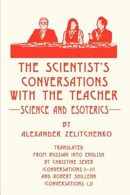 The Scientist's Conversations with the Teacher: Science and Esoterics by Zelitchenko, Alexander