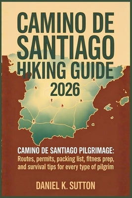 Camino de Santiago Hiking Guide 2026: Camino de Santiago pilgrimage: Routes, Permits, Packing List, Fitness Prep, and Survival Tips for Every Type of by Sutton, Daniel K.