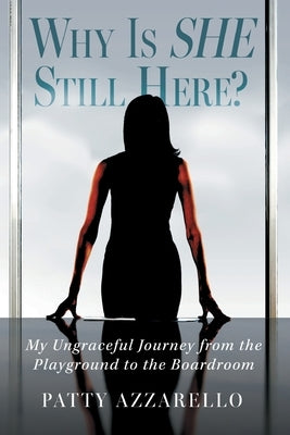 Why Is SHE Still Here? My Ungraceful Journey from the Playground to the Boardroom by Azzarello, Patty